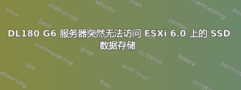 DL180 G6 服务器突然无法访问 ESXi 6.0 上的 SSD 数据存储 