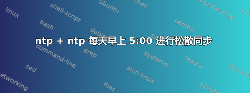 ntp + ntp 每天早上 5:00 进行松散同步