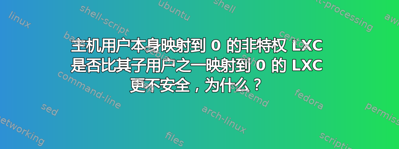 主机用户本身映射到 0 的非特权 LXC 是否比其子用户之一映射到 0 的 LXC 更不安全，为什么？