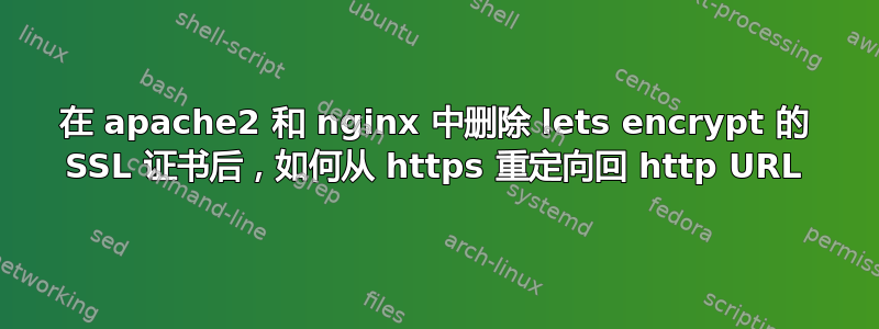 在 apache2 和 nginx 中删除 lets encrypt 的 SSL 证书后，如何从 https 重定向回 http URL