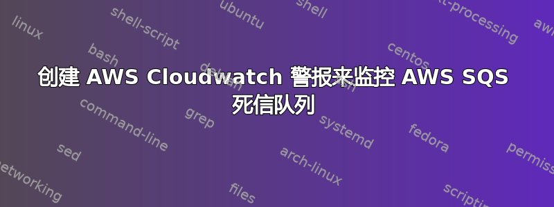 创建 AWS Cloudwatch 警报来监控 AWS SQS 死信队列