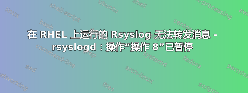 在 RHEL 上运行的 Rsyslog 无法转发消息 - rsyslogd：操作“操作 8”已暂停