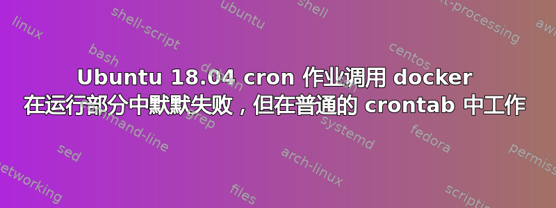 Ubuntu 18.04 cron 作业调用 docker 在运行部分中默默失败，但在普通的 crontab 中工作