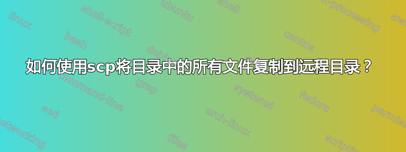 如何使用scp将目录中的所有文件复制到远程目录？