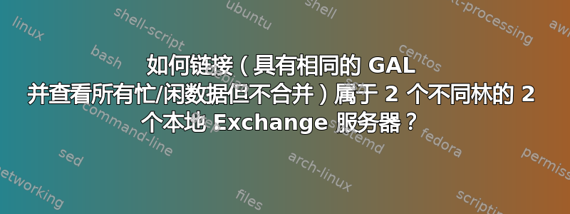 如何链接（具有相同的 GAL 并查看所有忙/闲数据但不合并）属于 2 个不同林的 2 个本地 Exchange 服务器？