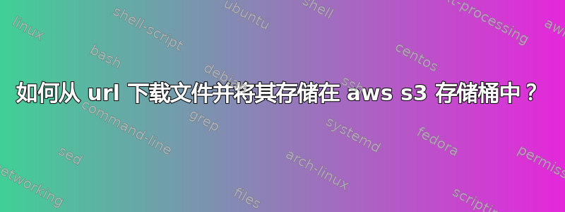 如何从 url 下载文件并将其存储在 aws s3 存储桶中？