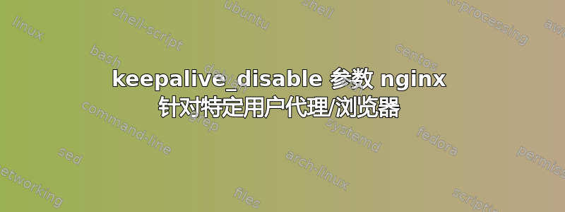 keepalive_disable 参数 nginx 针对特定用户代理/浏览器