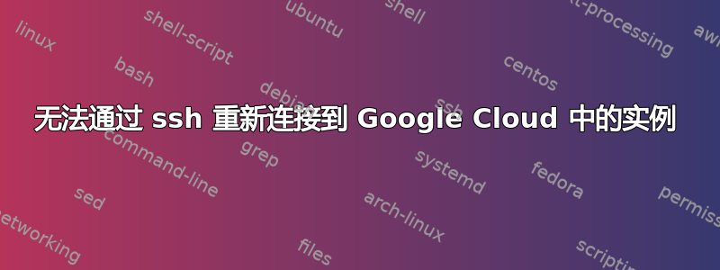 无法通过 ssh 重新连接到 Google Cloud 中的实例