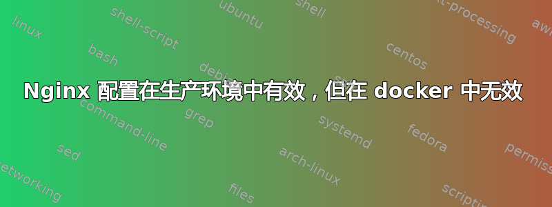 Nginx 配置在生产环境中有效，但在 docker 中无效