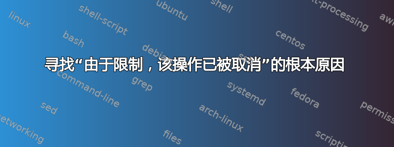 寻找“由于限制，该操作已被取消”的根本原因