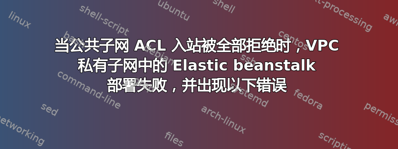 当公共子网 ACL 入站被全部拒绝时，VPC 私有子网中的 Elastic beanstalk 部署失败，并出现以下错误