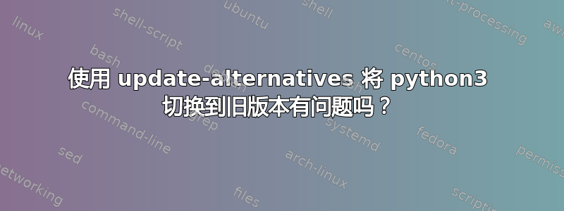 使用 update-alternatives 将 python3 切换到旧版本有问题吗？