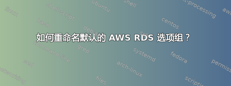 如何重命名默认的 AWS RDS 选项组？