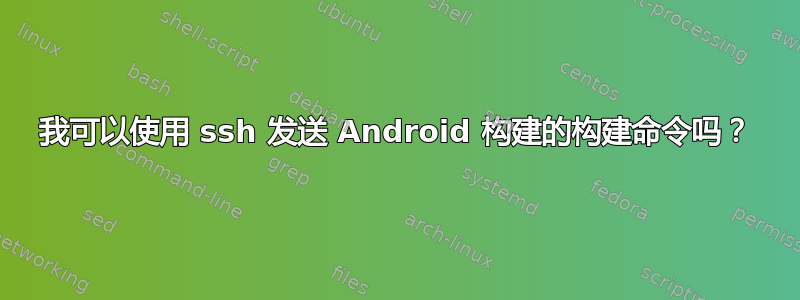 我可以使用 ssh 发送 Android 构建的构建命令吗？