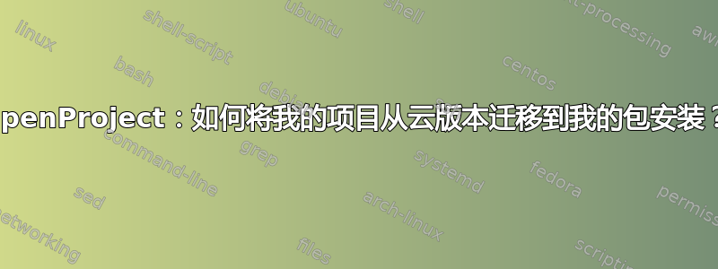 OpenProject：如何将我的项目从云版本迁移到我的包安装？