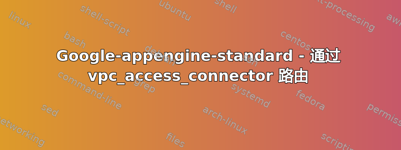 Google-appengine-standard - 通过 vpc_access_connector 路由