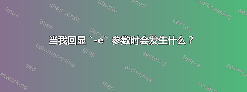 当我回显 `-e` 参数时会发生什么？