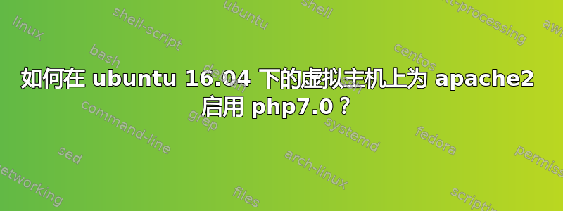 如何在 ubuntu 16.04 下的虚拟主机上为 apache2 启用 php7.0？