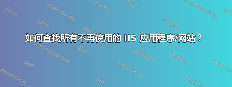 如何查找所有不再使用的 IIS 应用程序/网站？