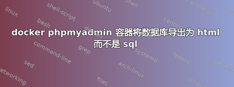 docker phpmyadmin 容器将数据库导出为 html 而不是 sql