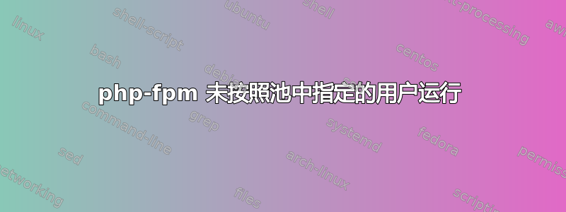 php-fpm 未按照池中指定的用户运行