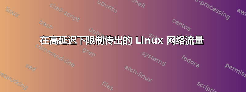 在高延迟下限制传出的 Linux 网络流量