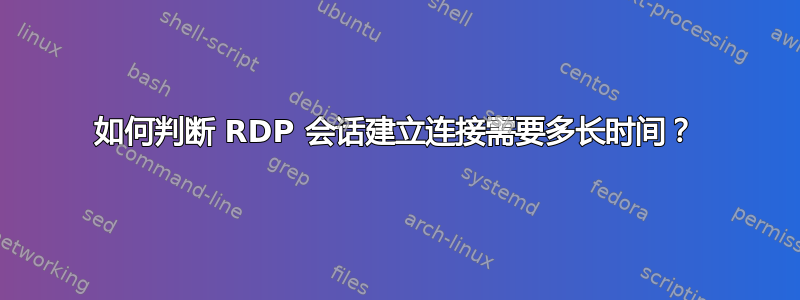 如何判断 RDP 会话建立连接需要多长时间？