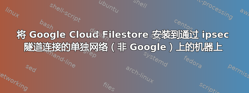 将 Google Cloud Filestore 安装到通过 ipsec 隧道连接的单独网络（非 Google）上的机器上