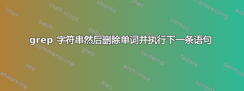 grep 字符串然后删除单词并执行下一条语句