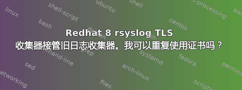 Redhat 8 rsyslog TLS 收集器接管旧日志收集器。我可以重复使用证书吗？