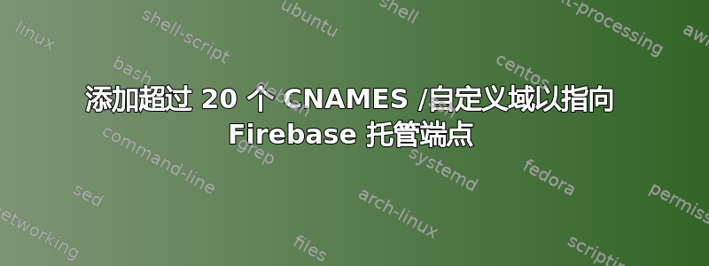 添加超过 20 个 CNAMES /自定义域以指向 Firebase 托管端点