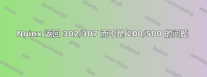 Nginx 返回 302/307 而不是 200/500 的问题