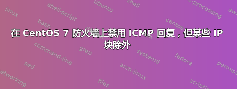 在 CentOS 7 防火墙上禁用 ICMP 回复，但某些 IP 块除外