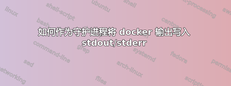 如何作为守护进程将 docker 输出写入 stdout/stderr