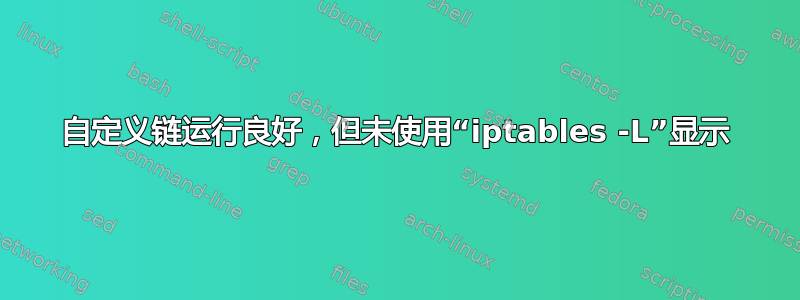 自定义链运行良好，但未使用“iptables -L”显示