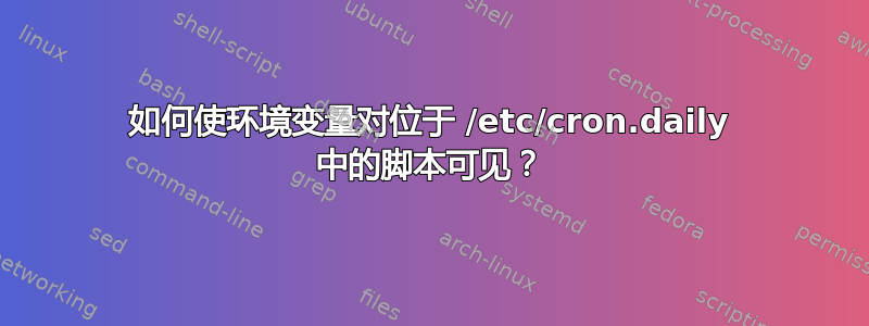 如何使环境变量对位于 /etc/cron.daily 中的脚本可见？