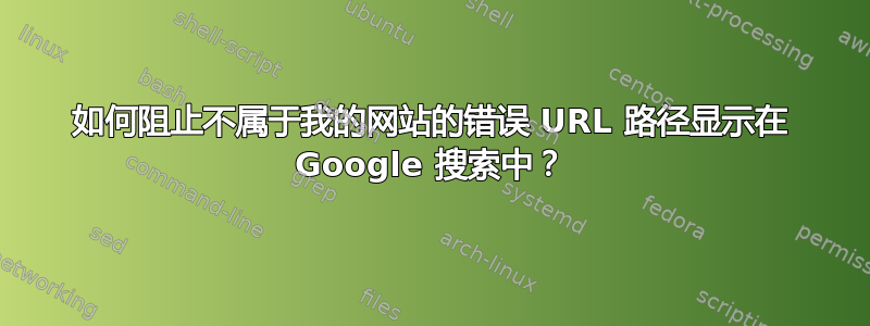 如何阻止不属于我的网站的错误 URL 路径显示在 Google 搜索中？