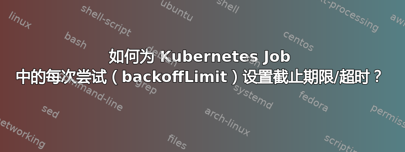 如何为 Kubernetes Job 中的每次尝试（backoffLimit）设置截止期限/超时？