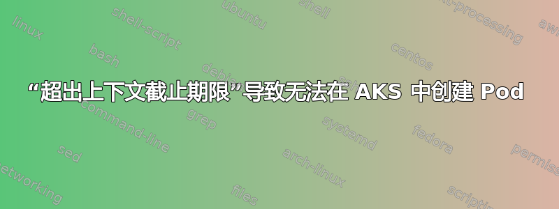 “超出上下文截止期限”导致无法在 AKS 中创建 Pod