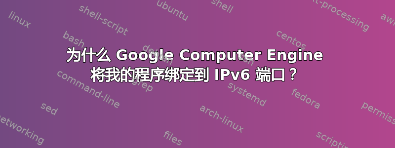 为什么 Google Computer Engine 将我的程序绑定到 IPv6 端口？