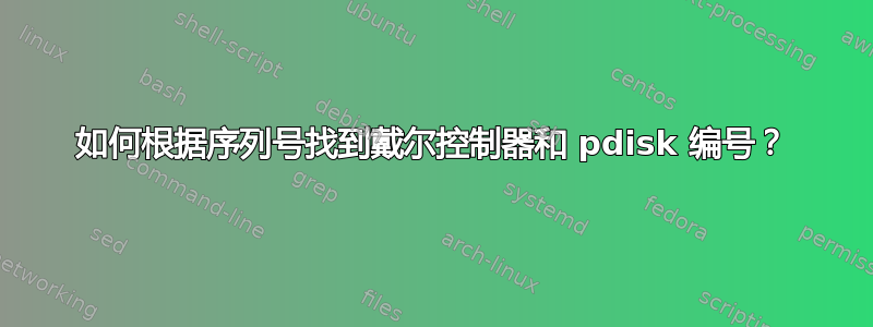 如何根据序列号找到戴尔控制器和 pdisk 编号？