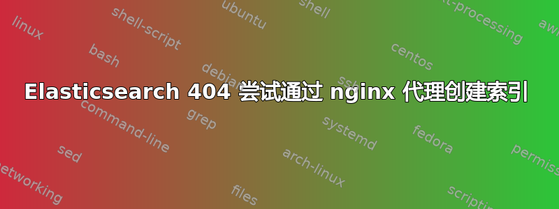 Elasticsearch 404 尝试通过 nginx 代理创建索引