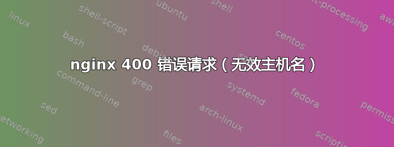 nginx 400 错误请求（无效主机名）