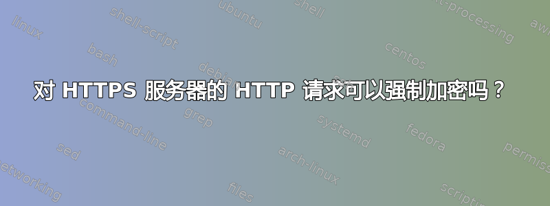 对 HTTPS 服务器的 HTTP 请求可以强制加密吗？