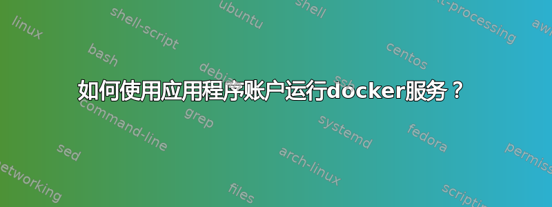 如何使用应用程序账户运行docker服务？