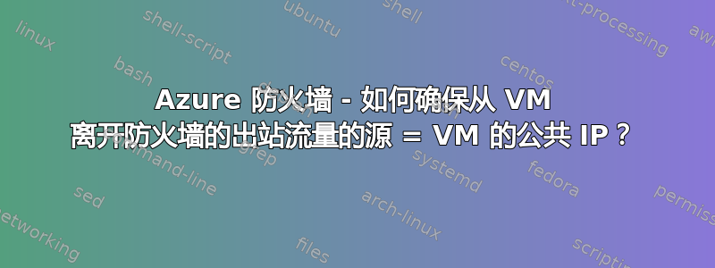 Azure 防火墙 - 如何确保从 VM 离开防火墙的出站流量的源 = VM 的公共 IP？