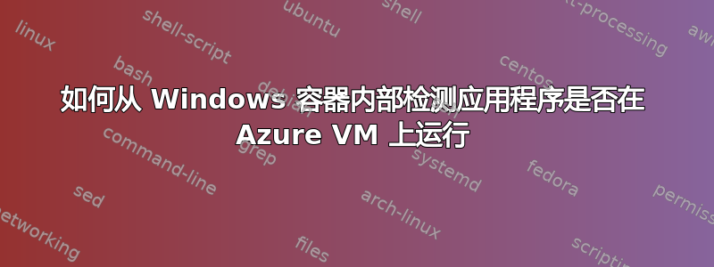 如何从 Windows 容器内部检测应用程序是否在 Azure VM 上运行