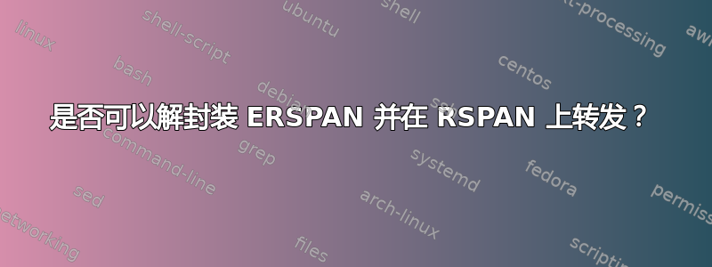 是否可以解封装 ERSPAN 并在 RSPAN 上转发？