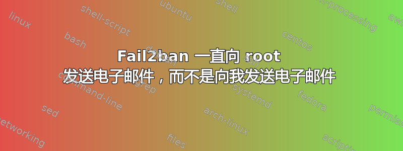 Fail2ban 一直向 root 发送电子邮件，而不是向我发送电子邮件