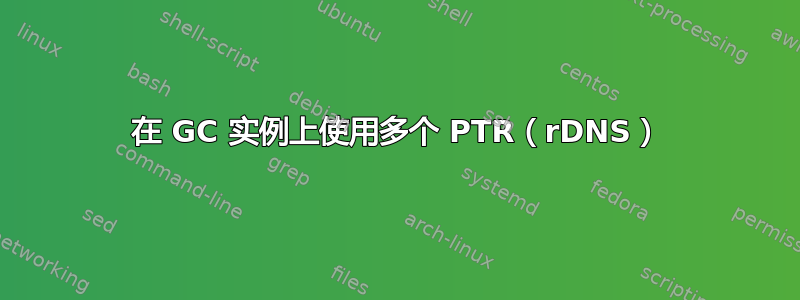 在 GC 实例上使用多个 PTR（rDNS）